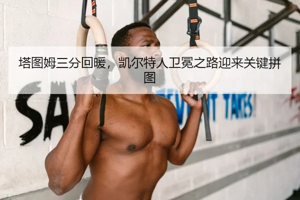 塔图姆三分回暖，凯尔特人卫冕之路迎来关键拼图